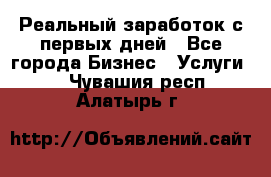 Реальный заработок с первых дней - Все города Бизнес » Услуги   . Чувашия респ.,Алатырь г.